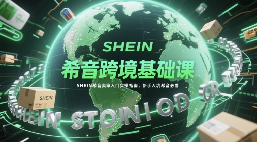 希音跨境基础课，SHEIN希音卖家入门实操指南，新手入坑希音必看网赚项目-副业赚钱-互联网创业-资源整合-私域引流-黑科技软件-引流软件哲客网创