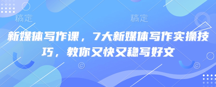新媒体写作课，7大新媒体写作实操技巧，教你又快又稳写好文网赚项目-副业赚钱-互联网创业-资源整合-私域引流-黑科技软件-引流软件哲客网创