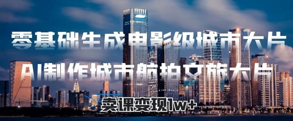 零基础生成电影级城市大片，AI制作城市航拍文旅大片，卖课变现1w+网赚项目-副业赚钱-互联网创业-资源整合-私域引流-黑科技软件-引流软件哲客网创