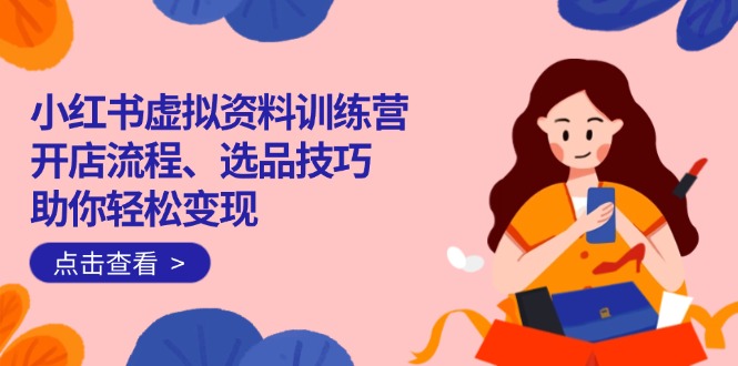（14372期）小红书虚拟资料训练营：开店流程、选品技巧一网打尽，助你轻松变现网赚项目-副业赚钱-互联网创业-资源整合-私域引流-黑科技软件-引流软件哲客网创