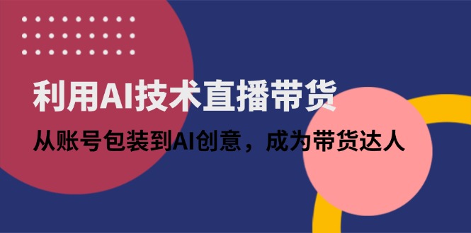 （14534期）利用AI技术直播带货：从账号包装到AI创意，成为带货达人网赚项目-副业赚钱-互联网创业-资源整合-私域引流-黑科技软件-引流软件哲客网创