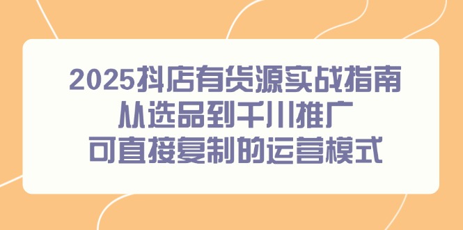（14983期）2025抖店有货源实战指南，从选品到千川推广，可直接复制的运营模式网赚项目-副业赚钱-互联网创业-资源整合-私域引流-黑科技软件-引流软件哲客网创