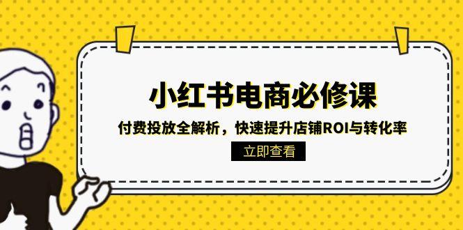 （15040期）小红书电商必修课：付费投放全解析，快速提升店铺ROI与转化率网赚项目-副业赚钱-互联网创业-资源整合-私域引流-黑科技软件-引流软件哲客网创