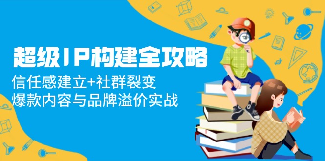 （14747期）超级IP构建全攻略：信任感建立+社群裂变，爆款内容与品牌溢价实战网赚项目-副业赚钱-互联网创业-资源整合-私域引流-黑科技软件-引流软件哲客网创