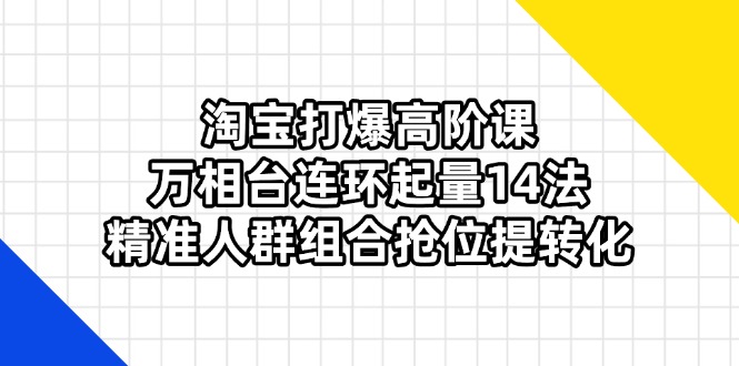 （14298期）淘宝打爆高阶课：万相台连环起量14法，精准人群组合抢位提转化网赚项目-副业赚钱-互联网创业-资源整合-私域引流-黑科技软件-引流软件哲客网创