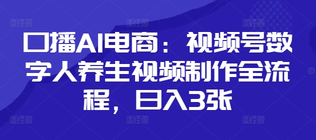 口播AI电商：视频号数字人养生视频制作全流程，日入3张网赚项目-副业赚钱-互联网创业-资源整合-私域引流-黑科技软件-引流软件哲客网创