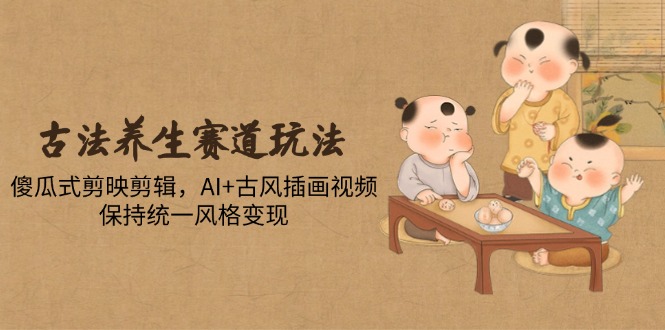 （14765期）古法养生赛道玩法，傻瓜式剪映剪辑，AI+古风插画视频，保持统一风格变现网赚项目-副业赚钱-互联网创业-资源整合-私域引流-黑科技软件-引流软件哲客网创