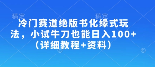 冷门赛道绝版书化缘式玩法，小试牛刀也能日入100+（详细教程+资料）网赚项目-副业赚钱-互联网创业-资源整合-私域引流-黑科技软件-引流软件哲客网创