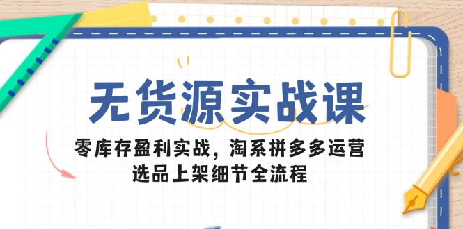 （14831期）无货源实战课：零库存盈利实战，淘系拼多多运营，选品上架细节全流程网赚项目-副业赚钱-互联网创业-资源整合-私域引流-黑科技软件-引流软件哲客网创
