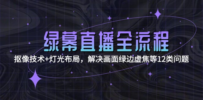 （15044期）绿幕直播全流程：抠像技术+灯光布局，解决画面绿边虚焦等12类问题网赚项目-副业赚钱-互联网创业-资源整合-私域引流-黑科技软件-引流软件哲客网创