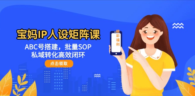 （14821期）宝妈IP人设矩阵课：ABC号搭建，批量SOP，私域转化高效闭环网赚项目-副业赚钱-互联网创业-资源整合-私域引流-黑科技软件-引流软件哲客网创