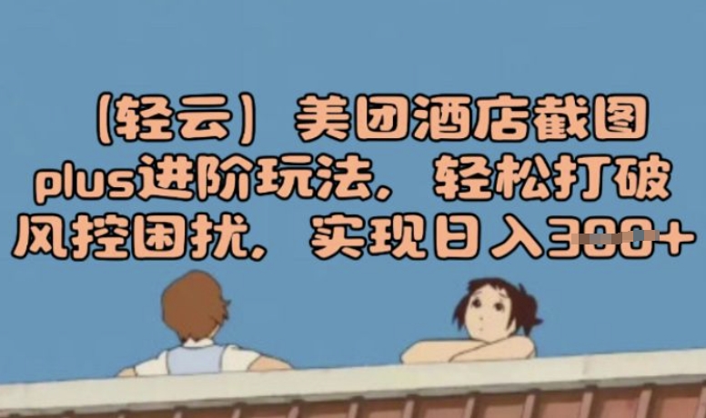 (轻云)美团酒店截图plus进阶玩法，轻松打破风控困扰，实现日入3张网赚项目-副业赚钱-互联网创业-资源整合-私域引流-黑科技软件-引流软件哲客网创