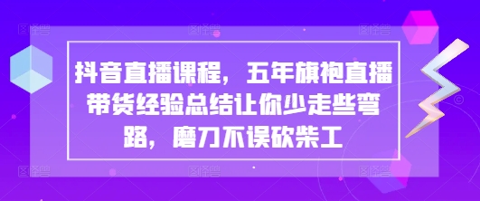 抖音直播课程，五年旗袍直播带货经验总结让你少走些弯路，磨刀不误砍柴工网赚项目-副业赚钱-互联网创业-资源整合-私域引流-黑科技软件-引流软件哲客网创