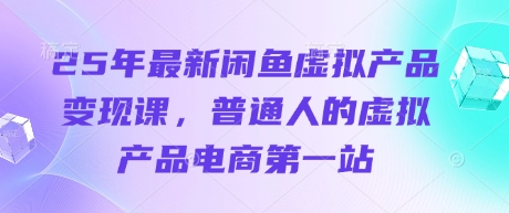 25年最新闲鱼虚拟产品变现课，普通人的虚拟产品电商第一站网赚项目-副业赚钱-互联网创业-资源整合-私域引流-黑科技软件-引流软件哲客网创