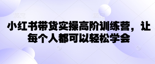 小红书带货实操高阶训练营，让每个人都可以轻松学会网赚项目-副业赚钱-互联网创业-资源整合-私域引流-黑科技软件-引流软件哲客网创