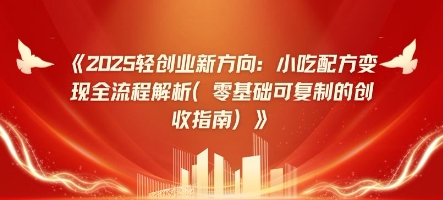 2025轻创业新方向：小吃配方变现全流程解析(零基础可复制的创收指南)网赚项目-副业赚钱-互联网创业-资源整合-私域引流-黑科技软件-引流软件哲客网创