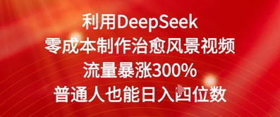利用DeepSeek零成本制作治愈风景视频，流量暴涨300%，普通人也能日入四位数网赚项目-副业赚钱-互联网创业-资源整合-私域引流-黑科技软件-引流软件哲客网创