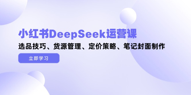 （14748期）小红书DeepSeek运营课，选品技巧、货源管理、定价策略、笔记封面制作网赚项目-副业赚钱-互联网创业-资源整合-私域引流-黑科技软件-引流软件哲客网创