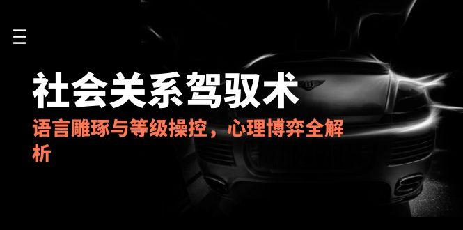 （14958期）2025社会关系驾驭术，语言雕琢与等级操控，心理博弈全解析网赚项目-副业赚钱-互联网创业-资源整合-私域引流-黑科技软件-引流软件哲客网创