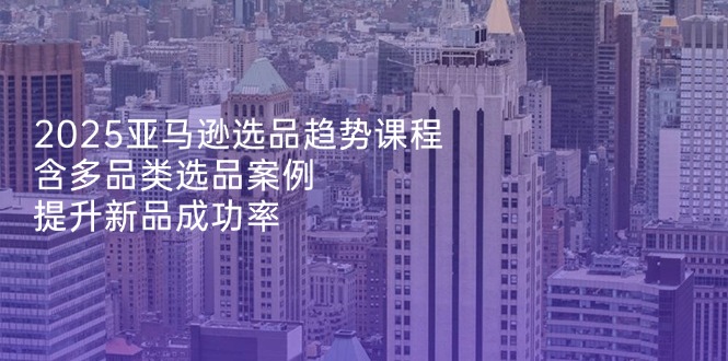 （14434期）2025亚马逊选品趋势课程，含多品类选品案例，提升新品成功率网赚项目-副业赚钱-互联网创业-资源整合-私域引流-黑科技软件-引流软件哲客网创