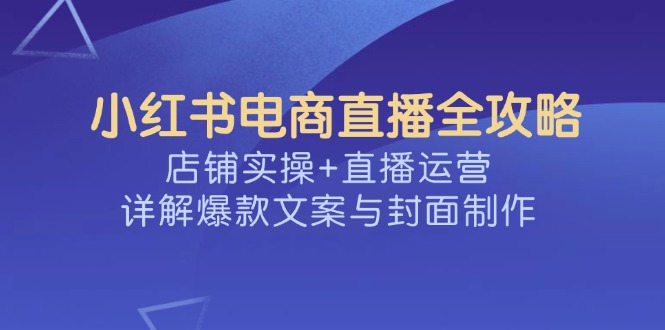 （14410期）小红书电商直播全攻略，店铺实操+直播运营，详解爆款文案与封面制作网赚项目-副业赚钱-互联网创业-资源整合-私域引流-黑科技软件-引流软件哲客网创