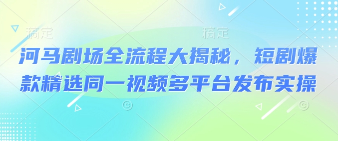 河马剧场全流程大揭秘，短剧爆款精选同一视频多平台发布实操网赚项目-副业赚钱-互联网创业-资源整合-私域引流-黑科技软件-引流软件哲客网创