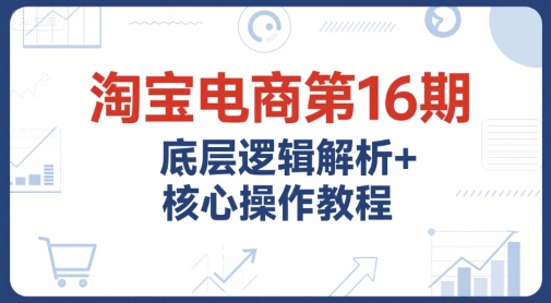 淘宝电商第16期，底层逻辑解析+核心操作教程，运营、推广提升能力的必学课程+配套资料网赚项目-副业赚钱-互联网创业-资源整合-私域引流-黑科技软件-引流软件哲客网创