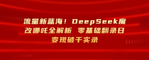 流量新蓝海，DeepSeek魔改哪吒全解析，零基础翻录日变现破k实录网赚项目-副业赚钱-互联网创业-资源整合-私域引流-黑科技软件-引流软件哲客网创