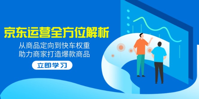 （14477期）2025京东运营全方位解析：从商品定向到快车权重，助力商家打造爆款商品网赚项目-副业赚钱-互联网创业-资源整合-私域引流-黑科技软件-引流软件哲客网创