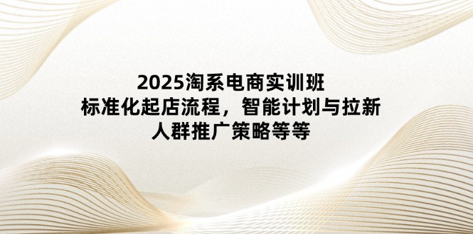 （14522期）2025淘系电商实训班：标准化起店流程，智能计划与拉新，人群推广策略等等网赚项目-副业赚钱-互联网创业-资源整合-私域引流-黑科技软件-引流软件哲客网创