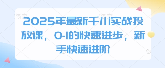 2025年最新千川实战投放课，0-1的快速进步，新手快速进阶网赚项目-副业赚钱-互联网创业-资源整合-私域引流-黑科技软件-引流软件哲客网创