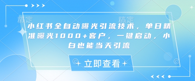 小红书全自动曝光引流技术，单日精准曝光1000+客户，一键启动，小白也能当天引流【揭秘】网赚项目-副业赚钱-互联网创业-资源整合-私域引流-黑科技软件-引流软件哲客网创