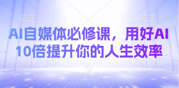 AI自媒体必修课，用好AI 10倍提升你的人生效率网赚项目-副业赚钱-互联网创业-资源整合-私域引流-黑科技软件-引流软件哲客网创