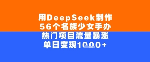 用DeepSeek制作56个名族少女手办，单日变现几张，热门项目流量暴涨网赚项目-副业赚钱-互联网创业-资源整合-私域引流-黑科技软件-引流软件哲客网创