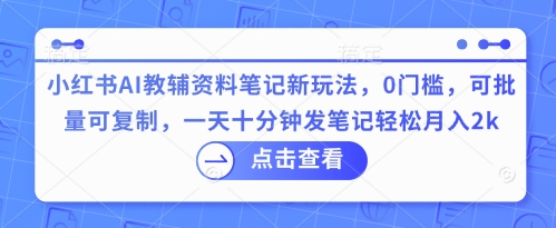 小红书AI教辅资料笔记新玩法，0门槛，可批量可复制，一天十分钟发笔记轻松月入2k网赚项目-副业赚钱-互联网创业-资源整合-私域引流-黑科技软件-引流软件哲客网创