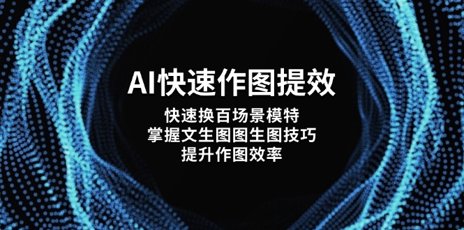 （14430期）AI快速作图提效，快速换百场景模特，掌握文生图图生图技巧，提升作图效率网赚项目-副业赚钱-互联网创业-资源整合-私域引流-黑科技软件-引流软件哲客网创