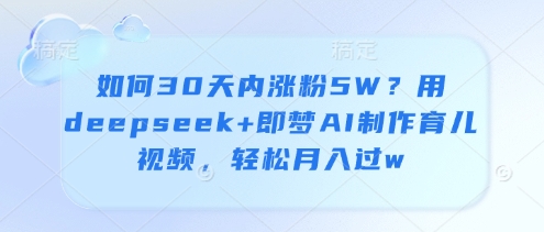 如何30天内涨粉5W？用deepseek+即梦AI制作育儿视频，轻松月入过w网赚项目-副业赚钱-互联网创业-资源整合-私域引流-黑科技软件-引流软件哲客网创