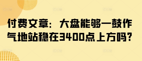 付费文章：大盘能够一鼓作气地站稳在3400点上方吗?网赚项目-副业赚钱-互联网创业-资源整合-私域引流-黑科技软件-引流软件哲客网创