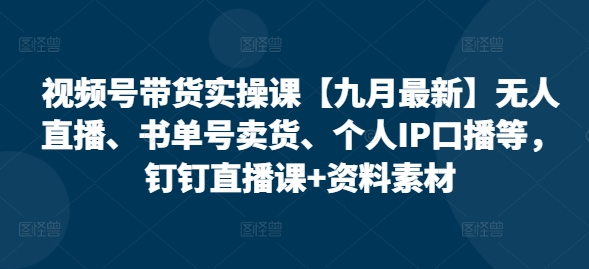视频号带货实操课【25年3月最新】无人直播、书单号卖货、个人IP口播等，钉钉直播课+资料素材网赚项目-副业赚钱-互联网创业-资源整合-私域引流-黑科技软件-引流软件哲客网创