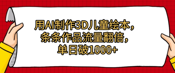 用AI制作3D儿童绘本，条条作品流量翻倍，单日几张网赚项目-副业赚钱-互联网创业-资源整合-私域引流-黑科技软件-引流软件哲客网创