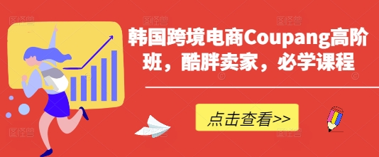 韩国跨境电商Coupang高阶班，酷胖卖家，必学课程网赚项目-副业赚钱-互联网创业-资源整合-私域引流-黑科技软件-引流软件哲客网创