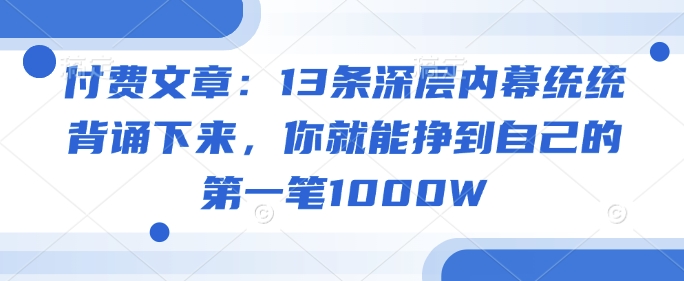 付费文章：13条深层内幕统统背诵下来，你就能挣到自己的第一笔1000W网赚项目-副业赚钱-互联网创业-资源整合-私域引流-黑科技软件-引流软件哲客网创