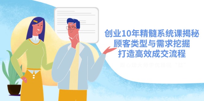 （14542期）创业10年精髓系统课揭秘，顾客类型与需求挖掘，打造高效成交流程网赚项目-副业赚钱-互联网创业-资源整合-私域引流-黑科技软件-引流软件哲客网创