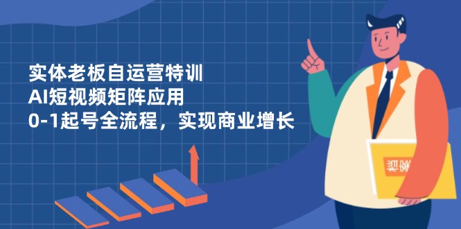 （14487期）实体老板自运营特训，AI短视频矩阵应用，0-1起号全流程，实现商业增长网赚项目-副业赚钱-互联网创业-资源整合-私域引流-黑科技软件-引流软件哲客网创