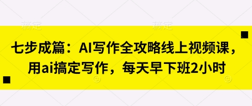 七步成篇：AI写作全攻略线上视频课，用ai搞定写作，每天早下班2小时网赚项目-副业赚钱-互联网创业-资源整合-私域引流-黑科技软件-引流软件哲客网创