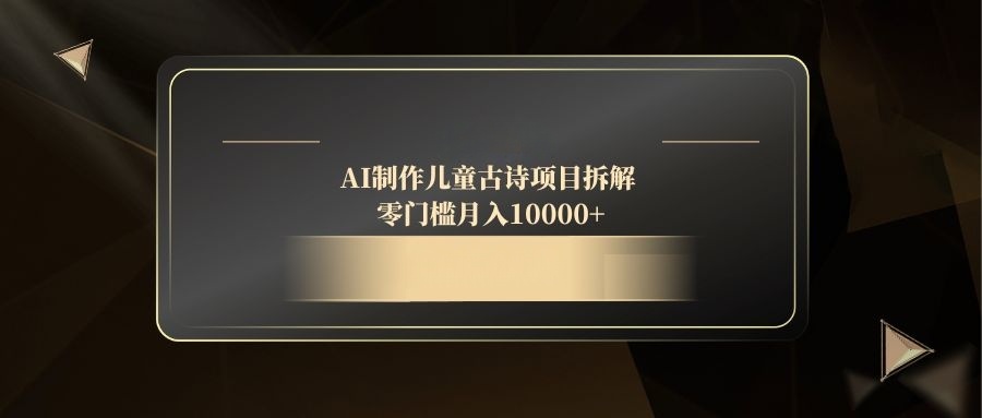 （14677期）AI制作儿童古诗项目拆解，零门槛月入10000+网赚项目-副业赚钱-互联网创业-资源整合-私域引流-黑科技软件-引流软件哲客网创