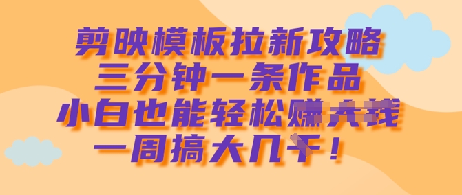 剪映模板拉新攻略，三分钟一条作品，小白也能轻松一周搞大几k网赚项目-副业赚钱-互联网创业-资源整合-私域引流-黑科技软件-引流软件哲客网创