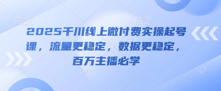 2025千川线上微付费实操起号课，流量更稳定，数据更稳定，百万主播必学网赚项目-副业赚钱-互联网创业-资源整合-私域引流-黑科技软件-引流软件哲客网创