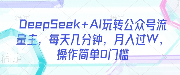 DeepSeek+AI玩转公众号流量主，每天几分钟，月入过W，操作简单0门槛网赚项目-副业赚钱-互联网创业-资源整合-私域引流-黑科技软件-引流软件哲客网创