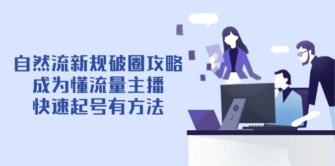 （14489期）自然流新规破圈攻略【4月6更新】：成为懂流量主播，快速起号有方法网赚项目-副业赚钱-互联网创业-资源整合-私域引流-黑科技软件-引流软件哲客网创